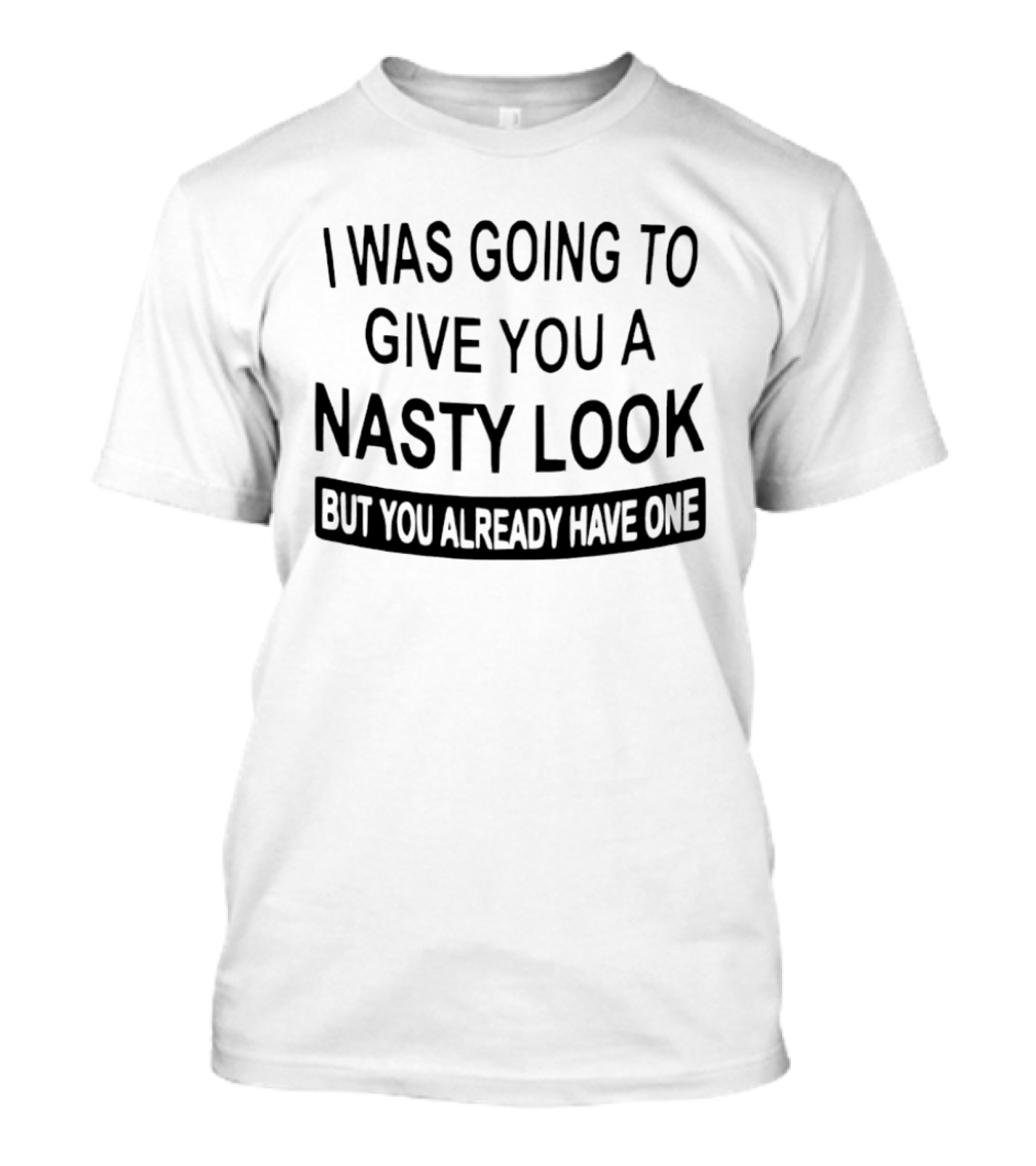 I Was Going To Give You A Nasty Look But You Already Have One T-Shirt