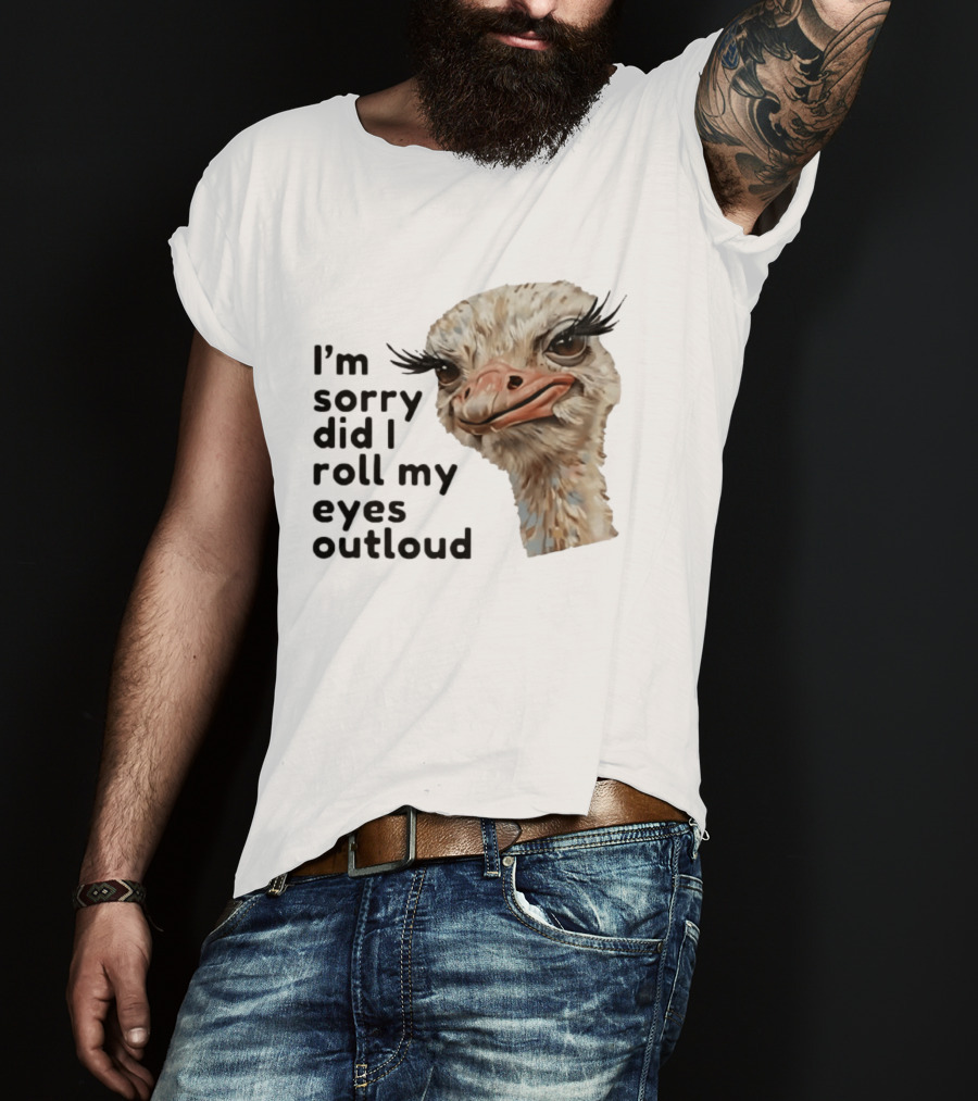 I'm Sorry Did I Roll My Eyes Out Loud Ostrich T-Shirt