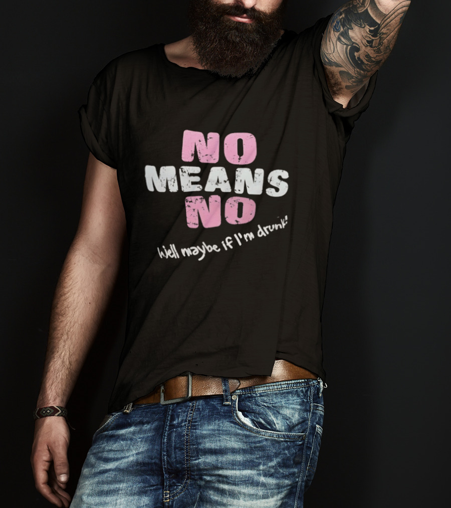 No Means No Well Maybe If I'm Drunk Humor T-Shirt
