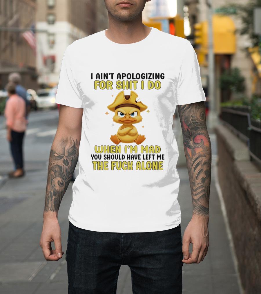 I Ain't Apologizing For Shit I Do When I'm Mad You Should Have Left Me The Fuck Alone Duck T-Shirt