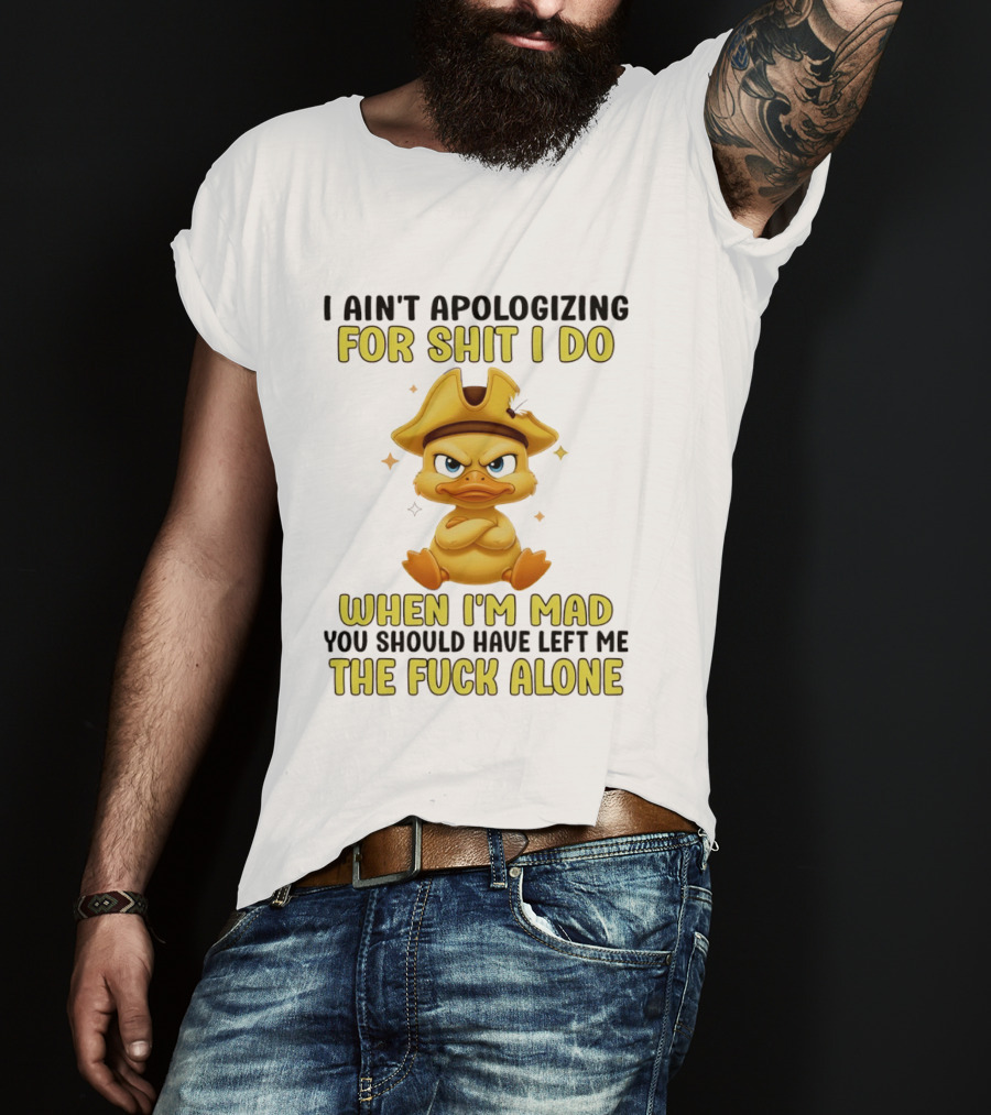 I Ain't Apologizing For Shit I Do When I'm Mad You Should Have Left Me The Fuck Alone Duck T-Shirt