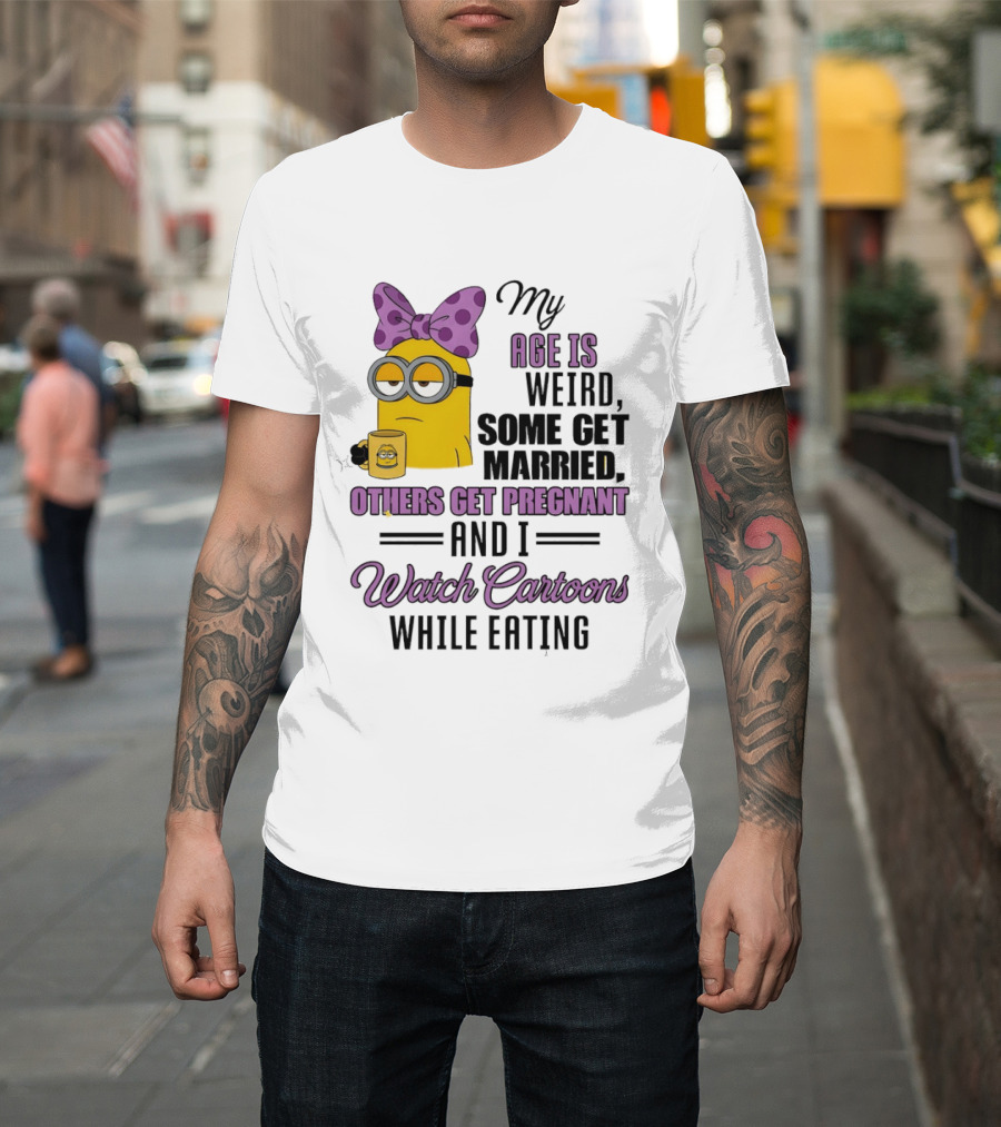 My Age Is Weird Some Get Married Others Get Pregnant And I Cartoons While Eating Minion T-Shirt