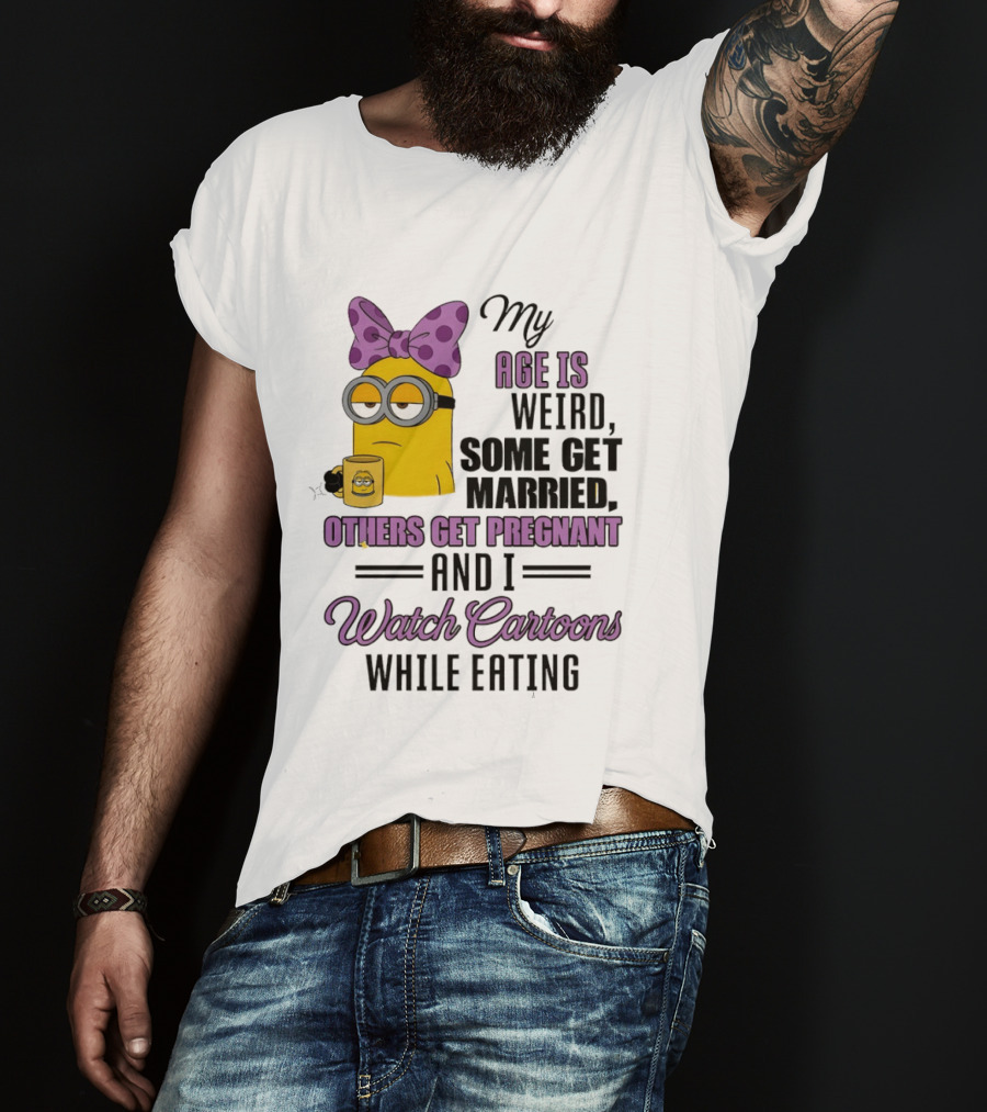 My Age Is Weird Some Get Married Others Get Pregnant And I Cartoons While Eating Minion T-Shirt