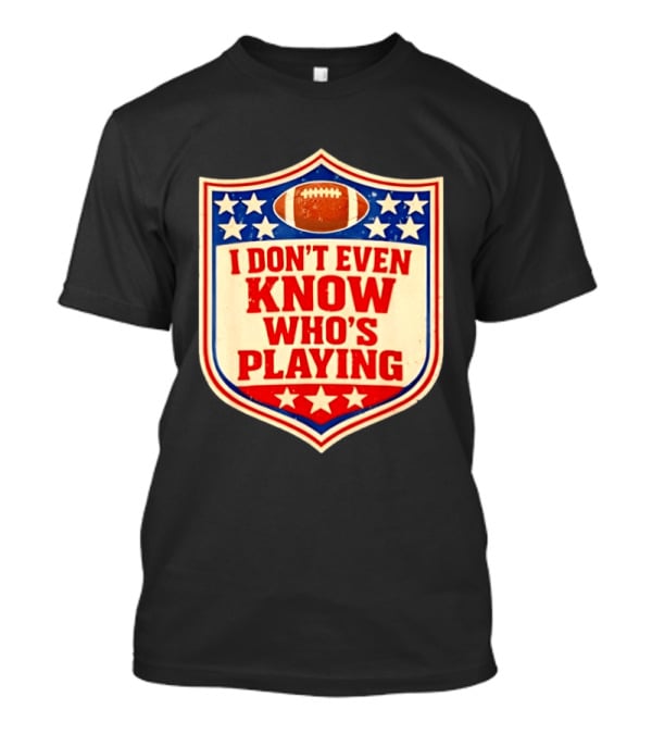 I Don't Even Know Who's Playing Football Humor American Stars Shield T-Shirt