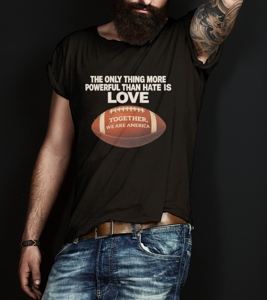 The Only Thing More Powerful Than Hate Is Love Together We Are America Football T-Shirt