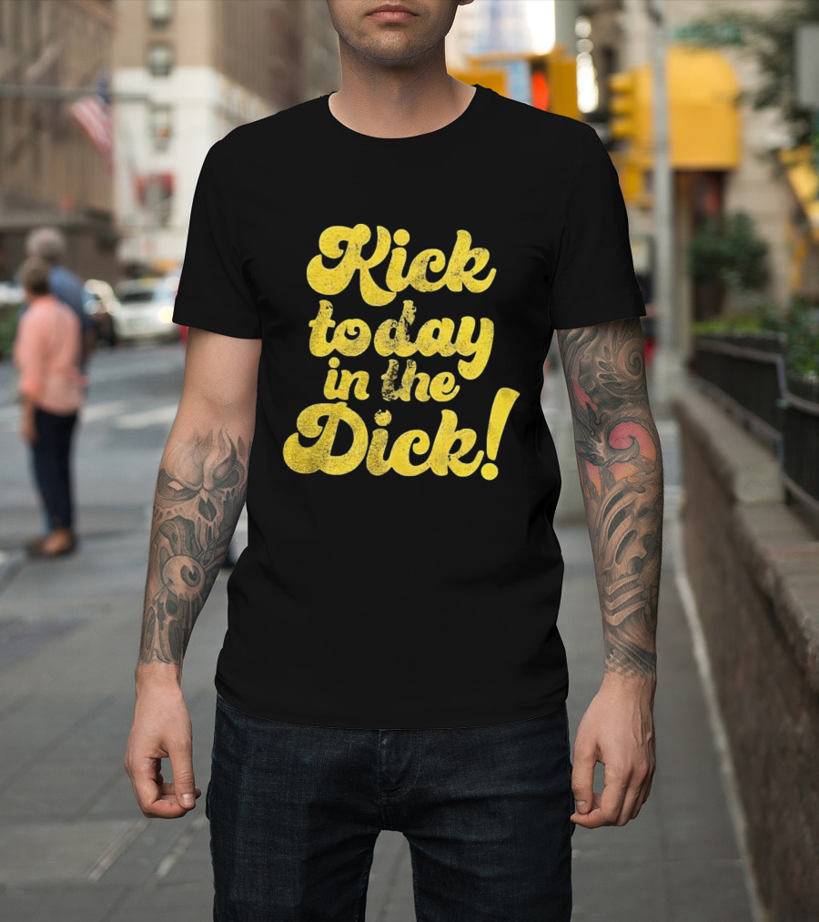Kick Today in the Dick Funny Motivational T-Shirt