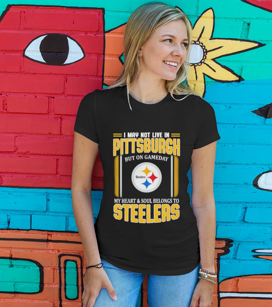 I May Not Live In Pittsburgh But On Gameday My Heart And Soul Belongs To Steelers T-Shirt