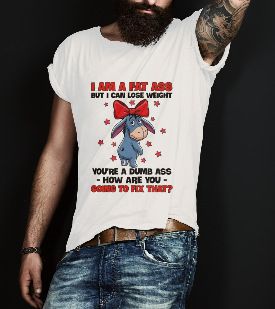 I Am A Fat Ass But I Can Lose Weight Eeyore You're A Dumb Ass How Are You Going To Fix That T-Shirt