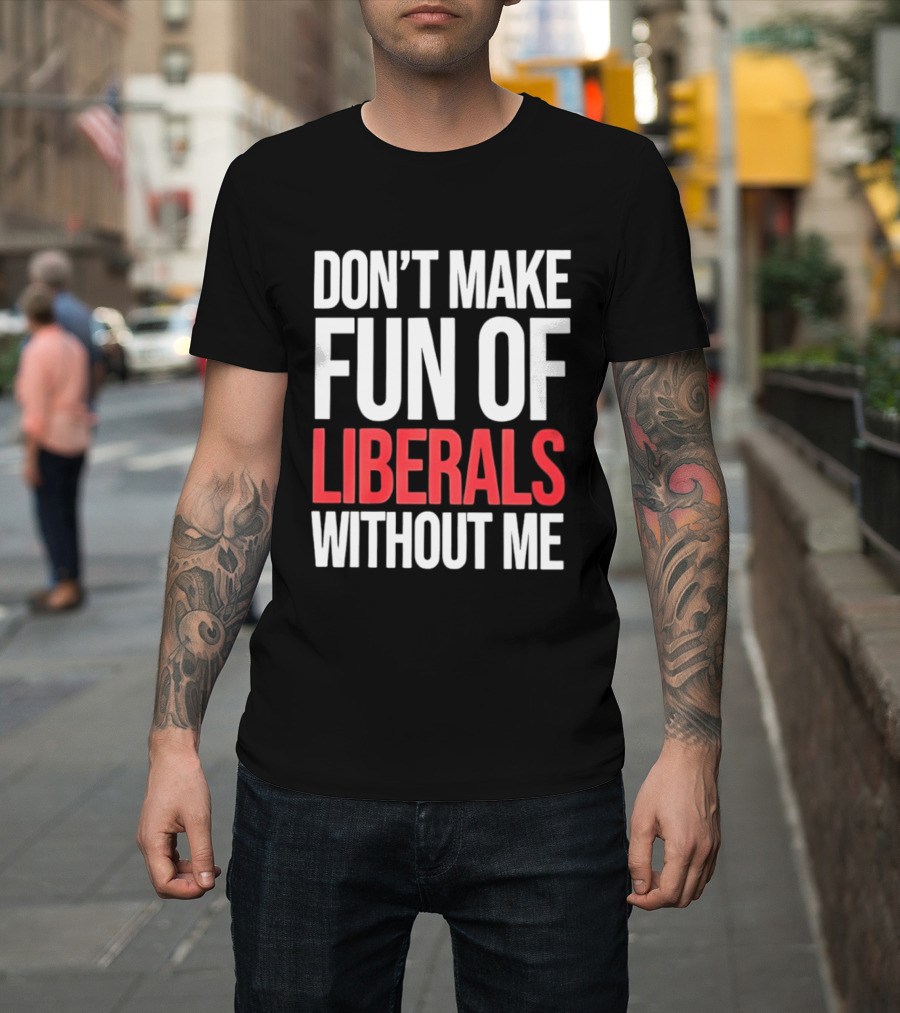 Don't Make Fun Of Liberals Without Me T-Shirt