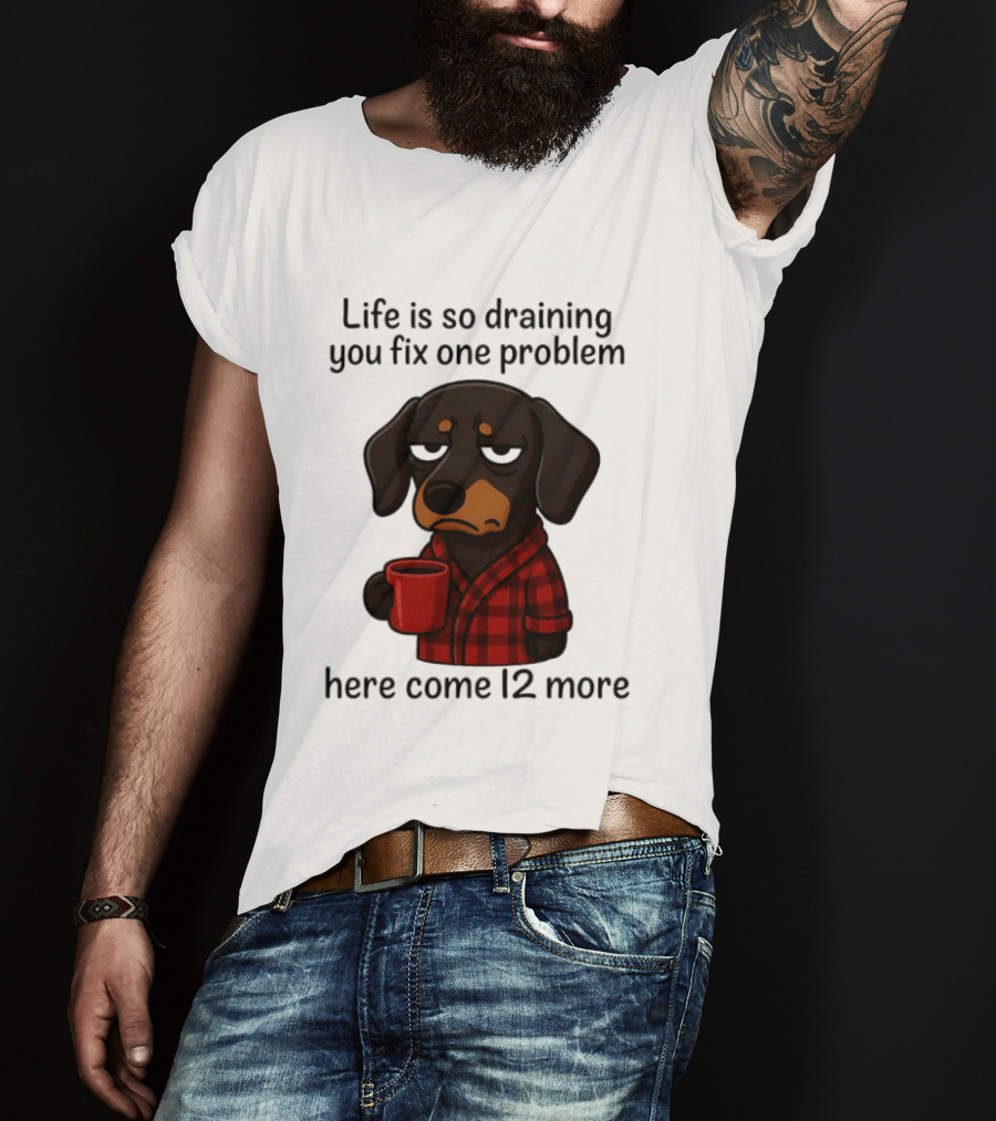 Life Is So Draining You Fix One Problem Here Come 12 More Dachshund Coffee Humor T-Shirt