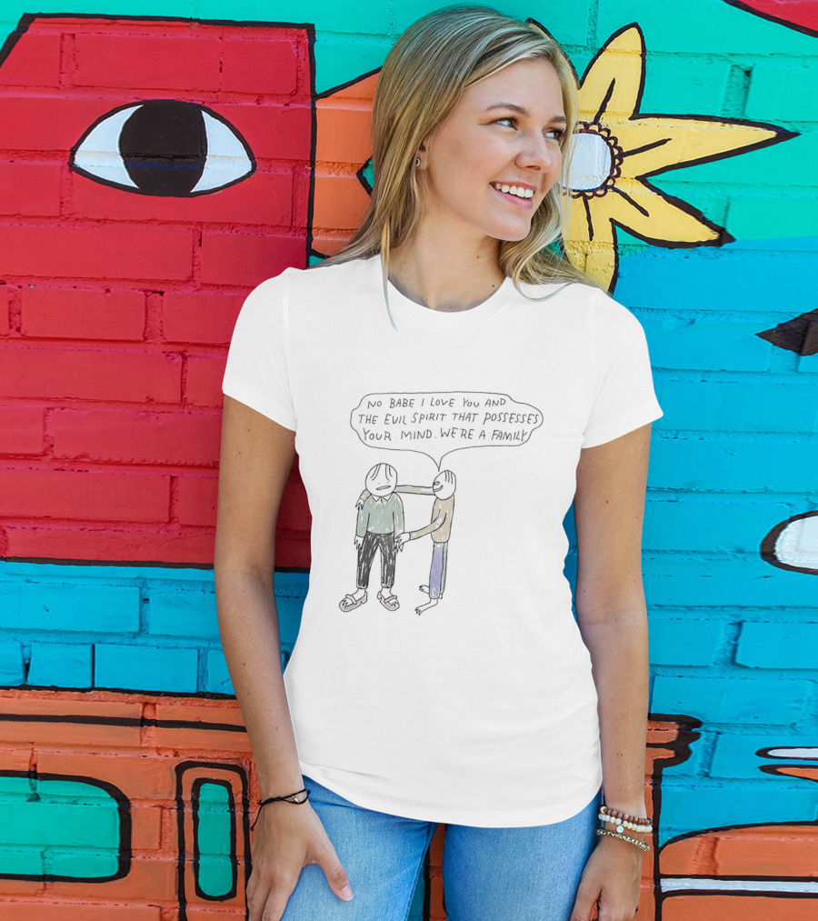 No Babe I Love You And The Evil Spirit That Possesses Your Mind We're A Family Wholesome Humor T-Shirt