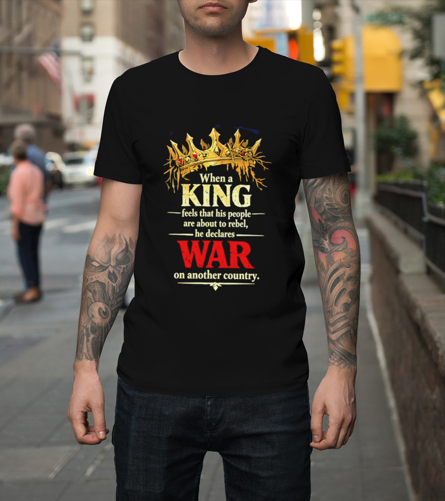 When A King Feels That His People Are About To Rebel He Declares War On Another Country T-Shirt