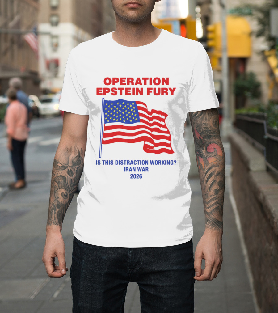 Operation Epstein Fury Is This Distraction Working Iran War 2026 T-Shirt