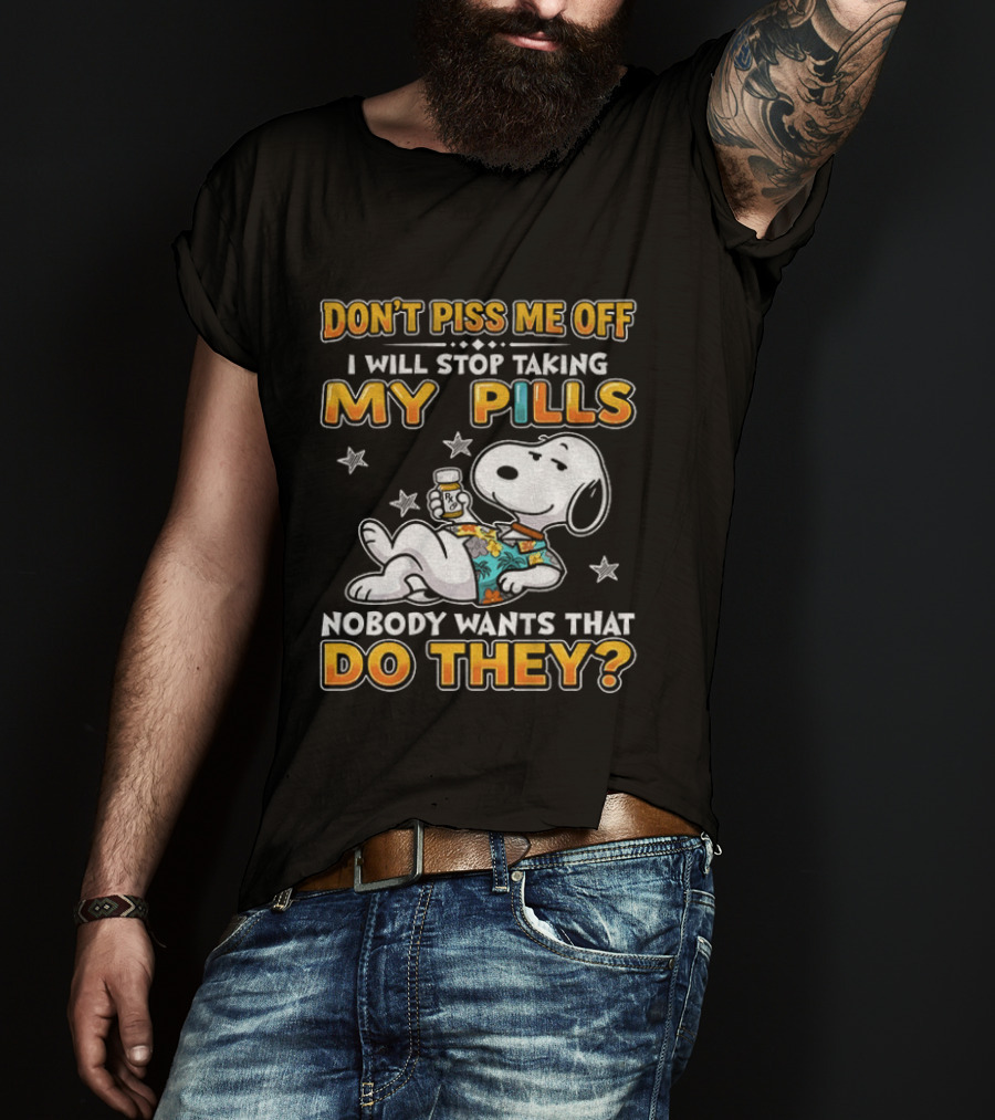 Snoopy Don't Piss Me Off I Will Stop Taking My Pills Nobody Wants That Do They T-Shirt