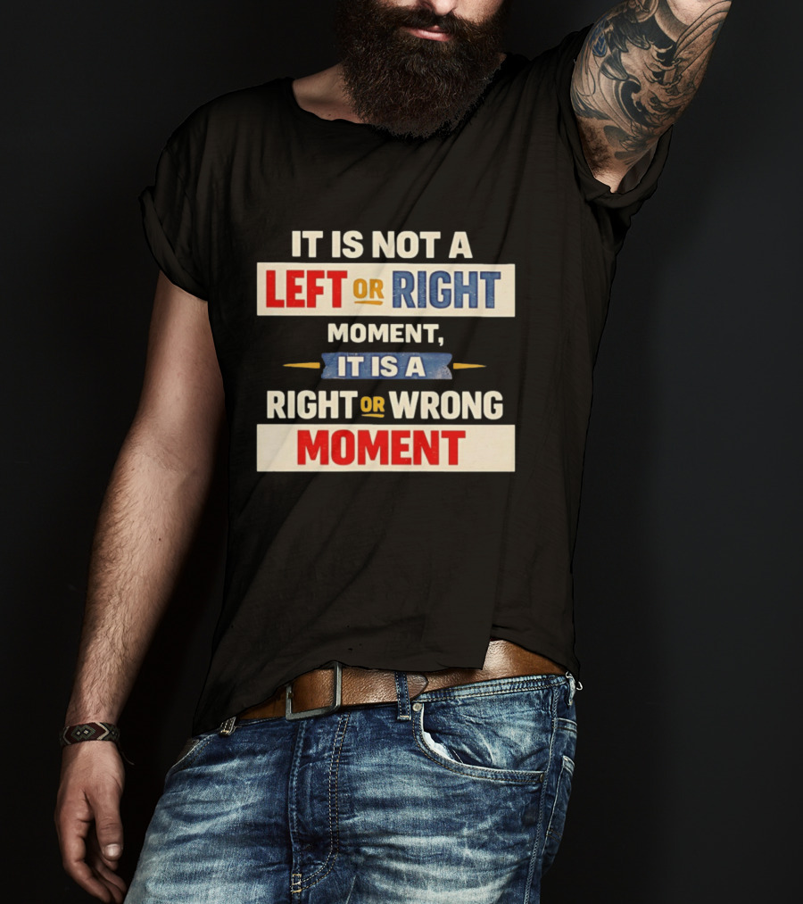 It Is Not A Left Or Right Moment It Is A Right Or Wrong Moment T-Shirt