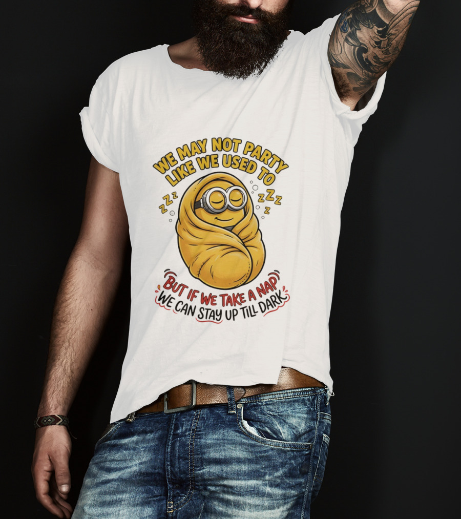 We May Not Party Like We Used To Minion Wrapped In Blanket But If We Take A Nap We Can Stay Up Till Dark T-Shirt