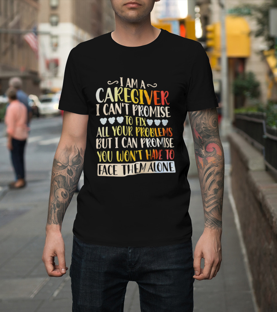 I Am A Caregiver I Can't Promise To Fix All Your Problems But I Can Promise You Won't Have To Face Them Alone T-Shirt