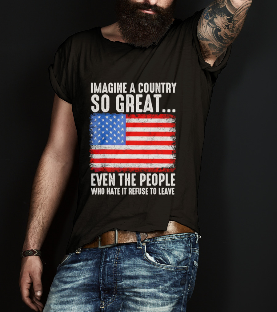 Imagine A Country So Great Even The People Who Hate It Refuse To Leave American Flag T-Shirt