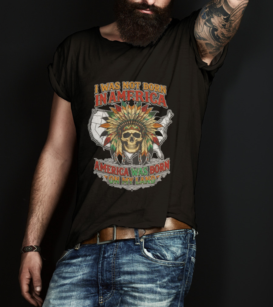 I Was Not Born In America Skull Headdress America Was Born On My Land T-Shirt