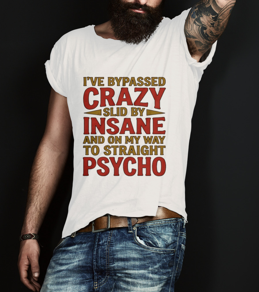 I've Bypassed Crazy Slid By Insane And On My Way To Straight Psycho T-Shirt