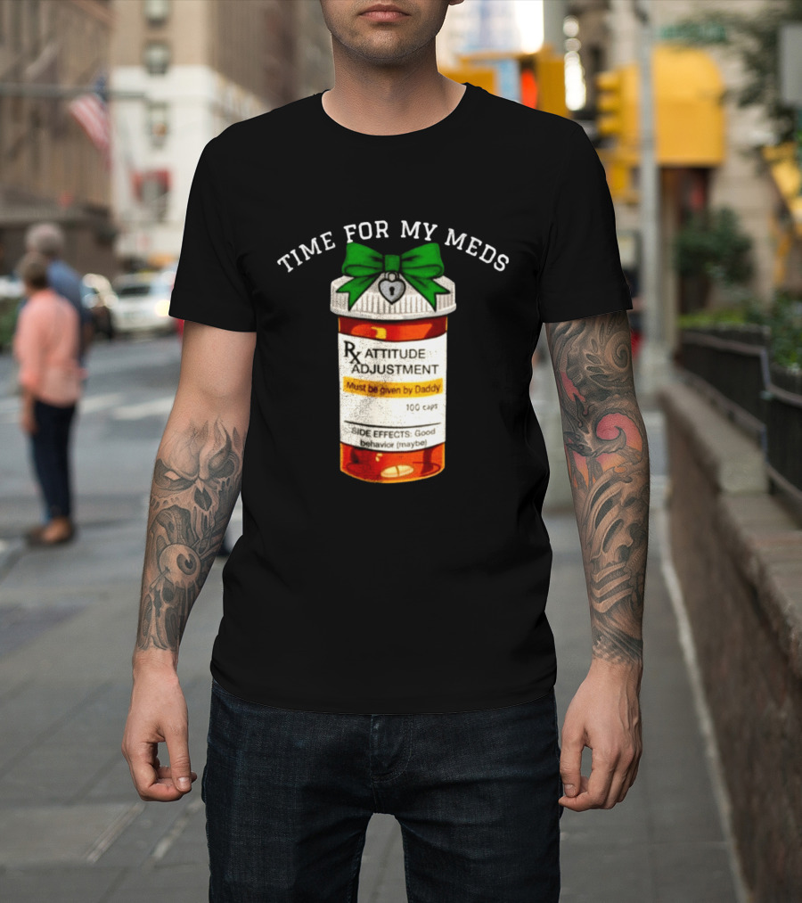 Time For My Meds Attitude Adjustment Rx Must Be Given By Daddy T-Shirt