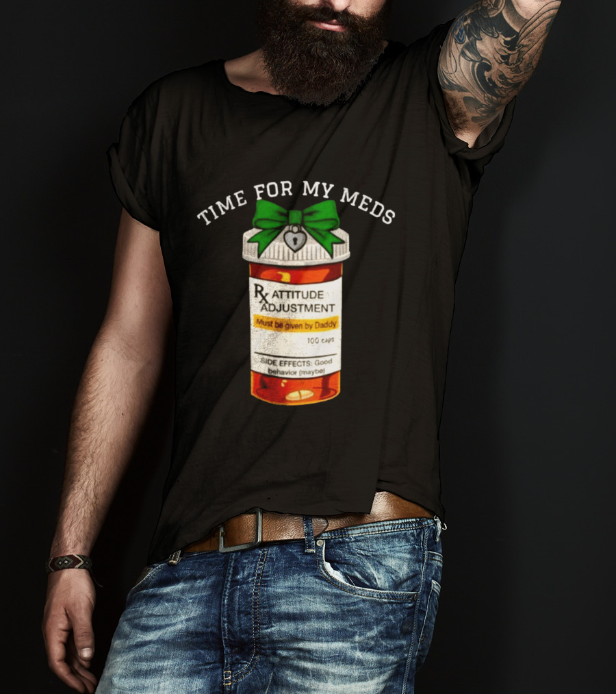 Time For My Meds Attitude Adjustment Rx Must Be Given By Daddy T-Shirt