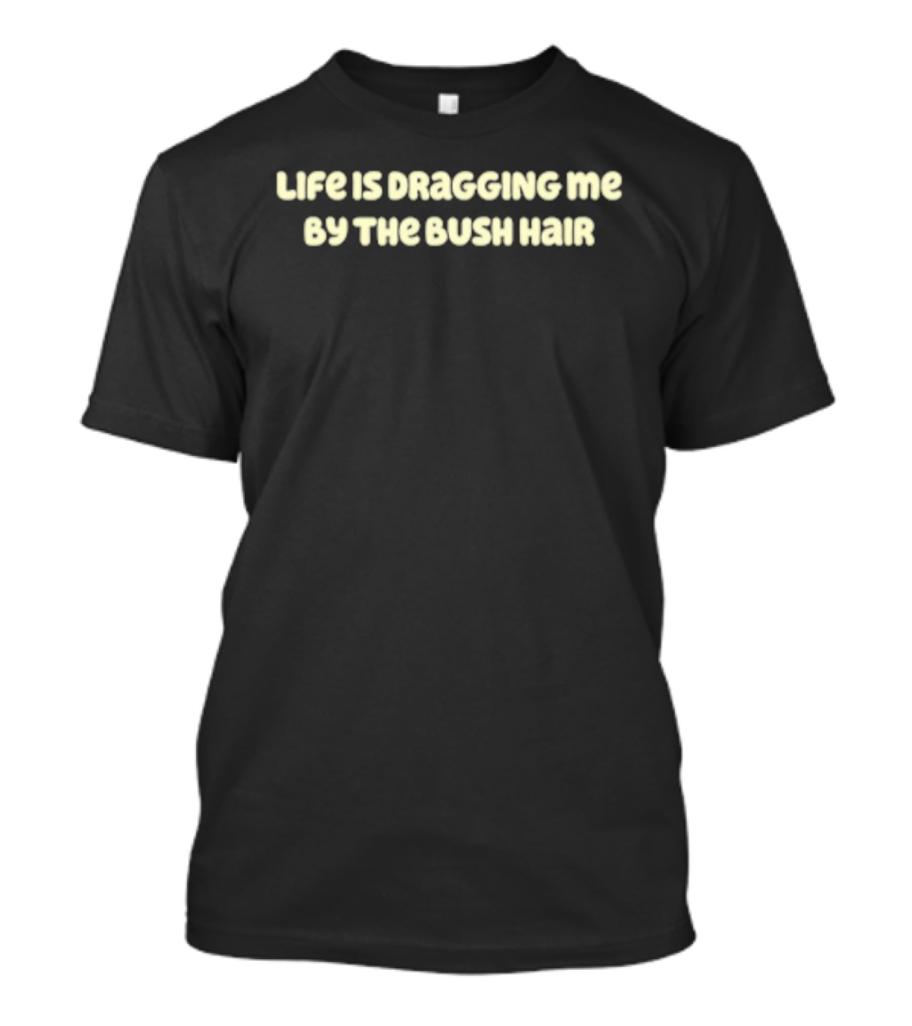 Life Is Dragging Me By The Bush Hair T-Shirt