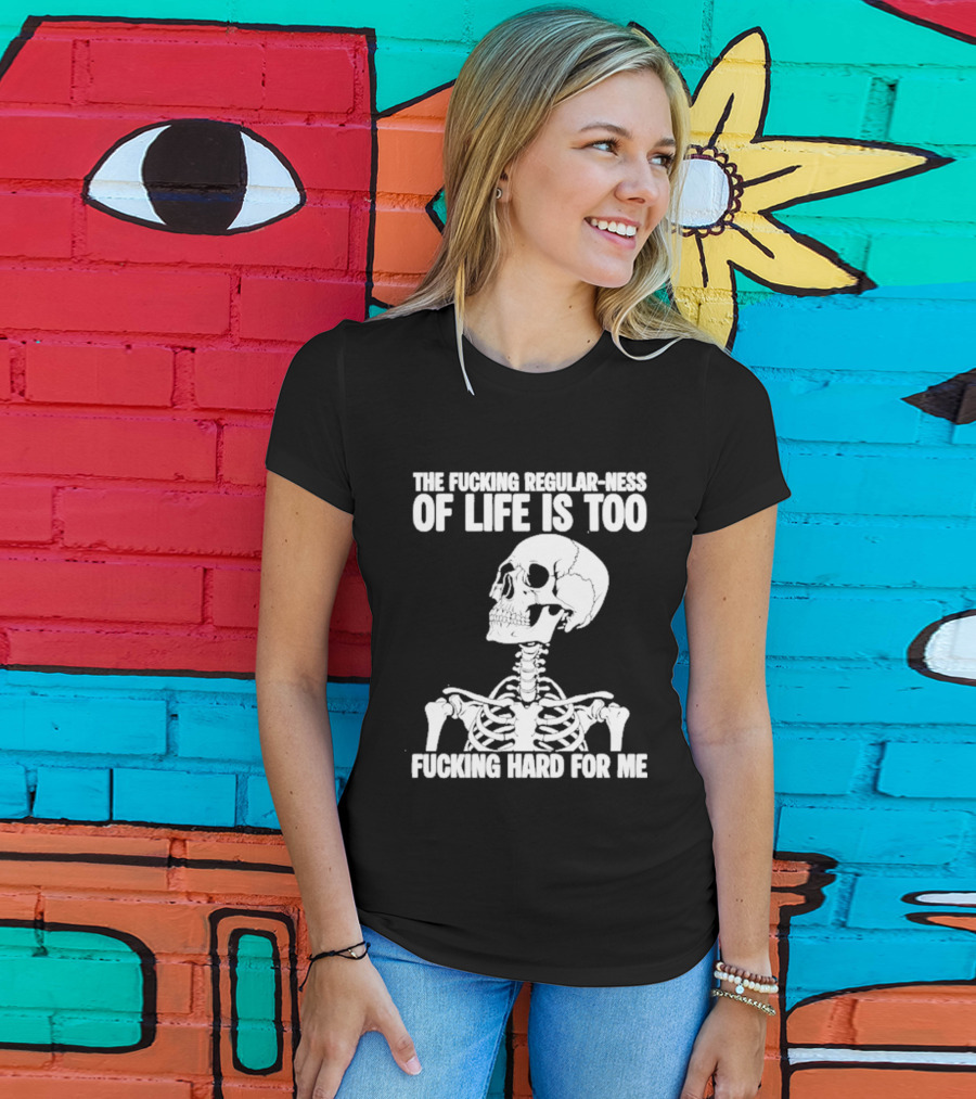 Skeleton The Fucking Regular Ness Of Life Is Too Fucking Hard For Me T-Shirt