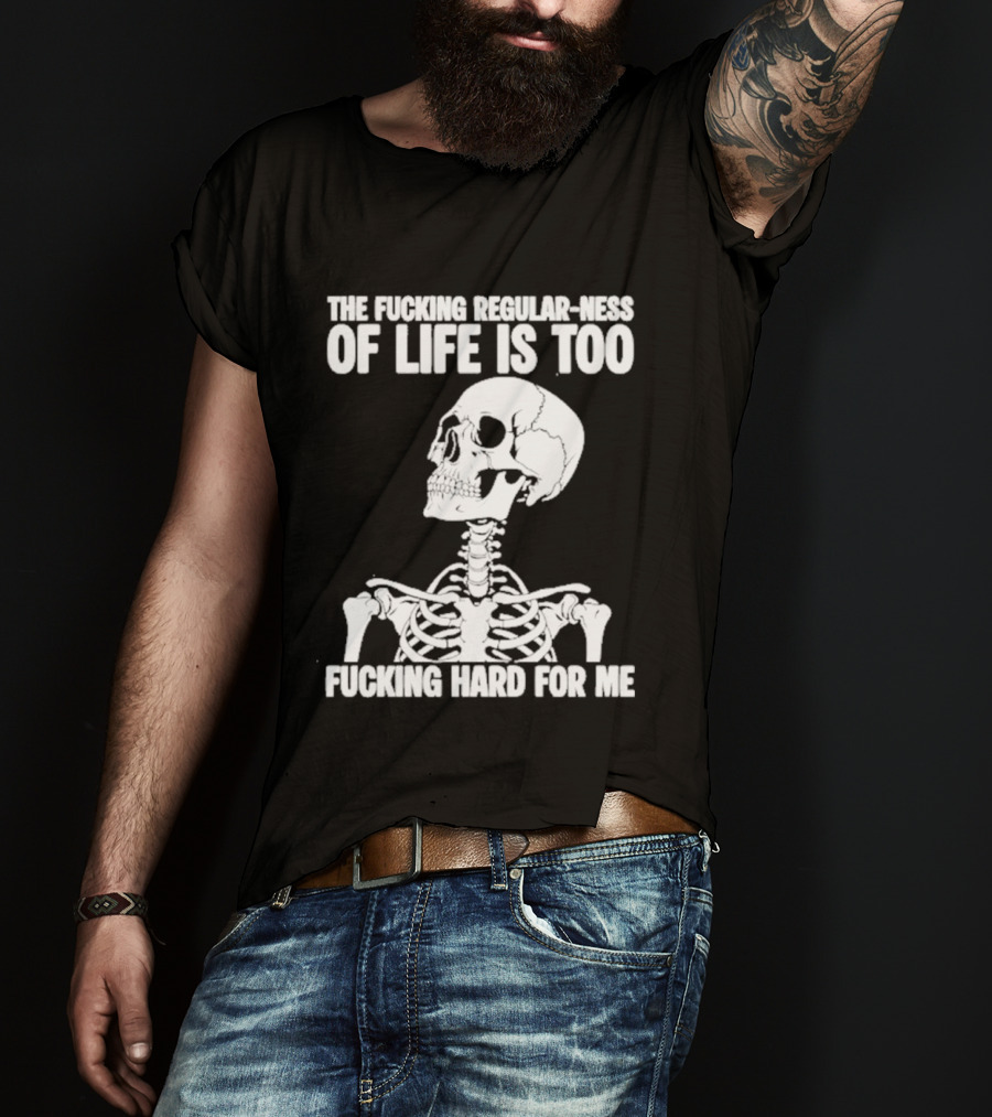 Skeleton The Fucking Regular Ness Of Life Is Too Fucking Hard For Me T-Shirt