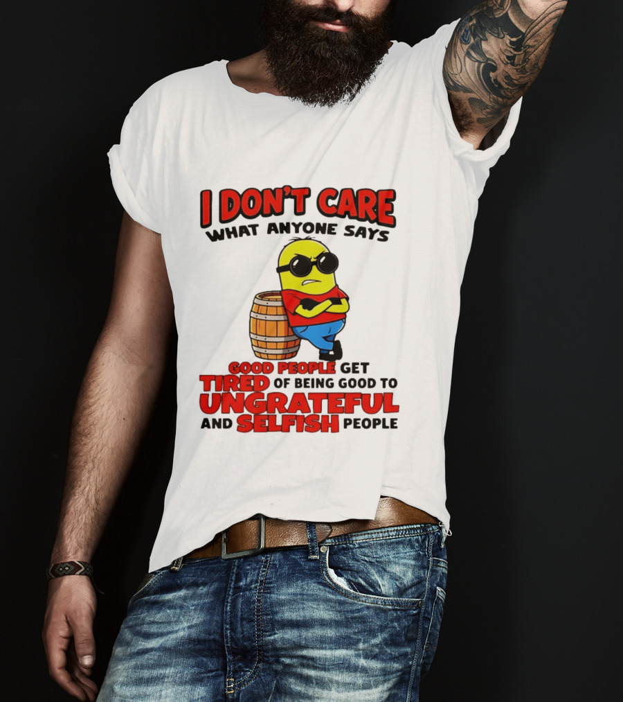 I Don't Care What Anyone Says Good People Get Tired Of Being Good To Ungrateful And Selfish People Minion T-Shirt