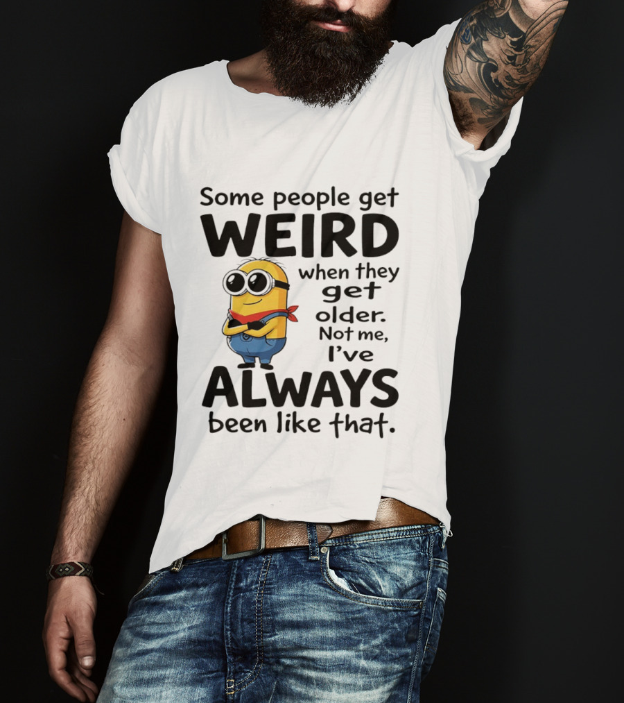 Minions Some People Get Weird When They Get Older Not Me I've Always Been Like That T-Shirt