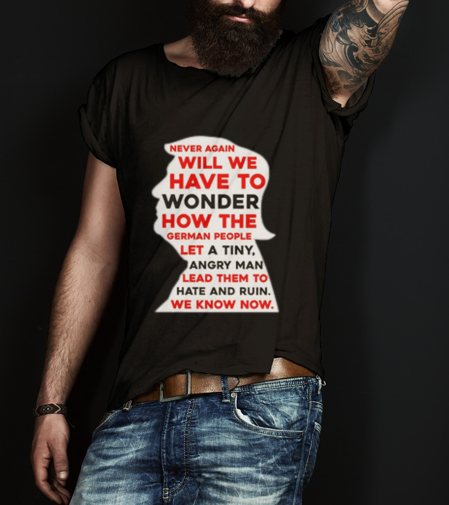 Will We Have To Wonder How The German People Let A Tiny Angry Man Lead Them To Hate And Ruin We Know Now T-Shirt