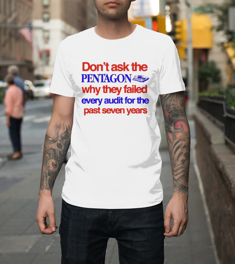 Don't Ask The Pentagon Why They Failed Every Audit For The Past Seven Years T-Shirt