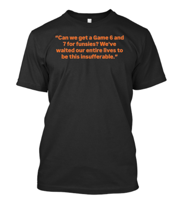 Can We Get A Game 6 And 7 For Funsies We've Waited Our Entire Lives To Be This Insufferable T-Shirt