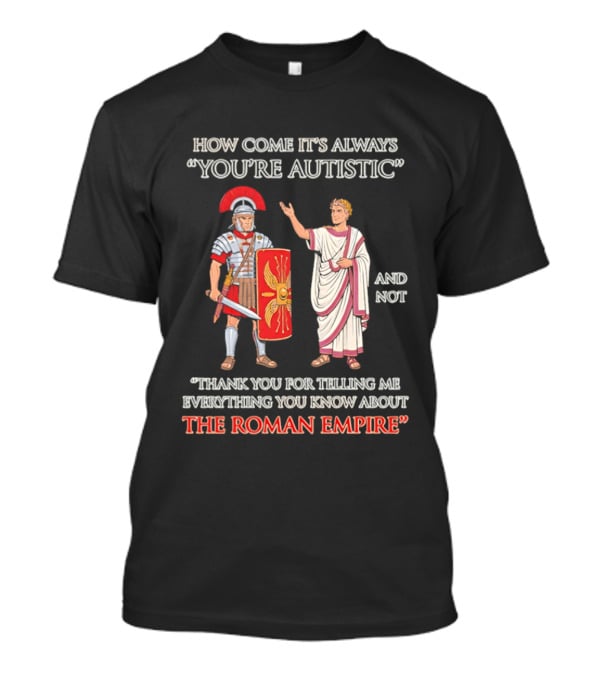 How Come It's Always You're Autistic And Not Thank You For Telling Me Everything You Know About The Roman Empire T-Shirt