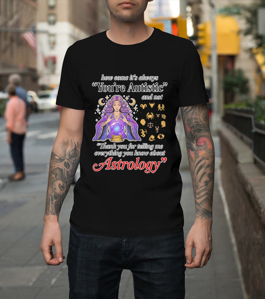 How Come It's Always You're Autistic And Not Thank You For Telling Me Everything You Know About Astrology T-Shirt