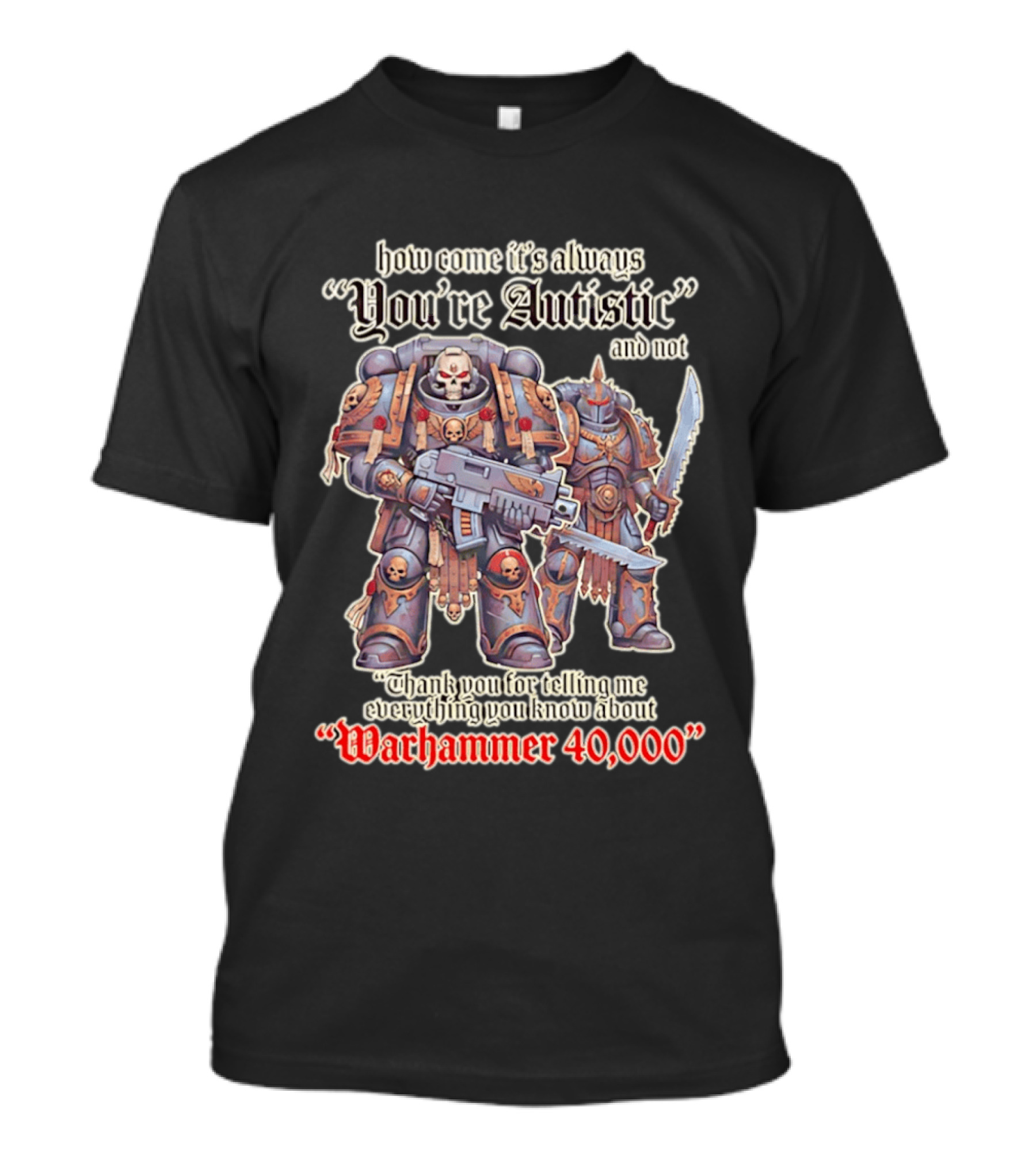 How Come It's Always You're Autistic And Not Thank You For Telling Me Everything You Know About Warhammer 40000 T-Shirt
