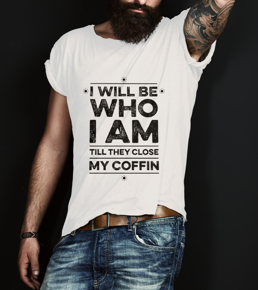 I Will Be Who I Am Till They Close My Coffin T-Shirt