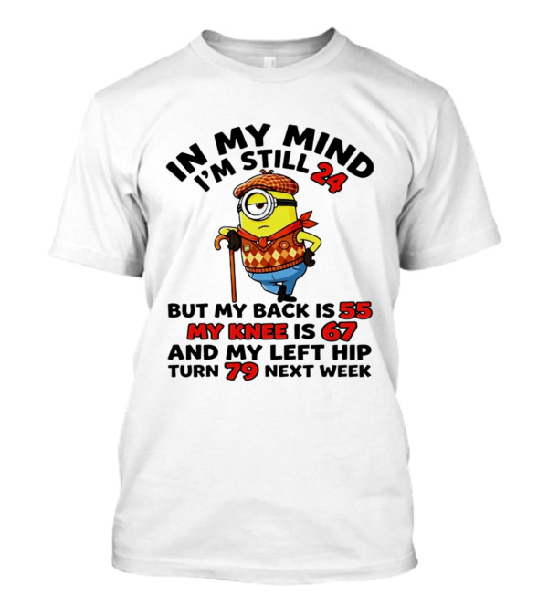 In My Mind I'm Still 24 But My Back Is 55 My Knee Is 67 My Left Hip 79 Minion T-Shirt