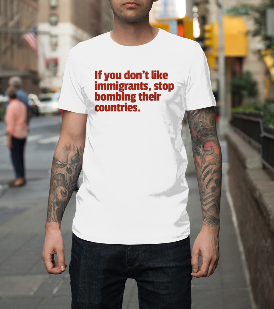 If You Don't Like Immigrants Stop Bombing Their Countries T-Shirt