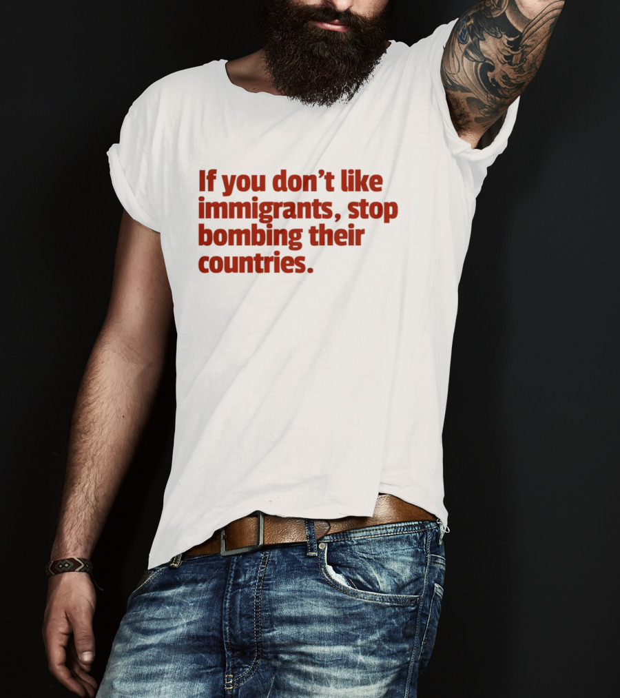 If You Don't Like Immigrants Stop Bombing Their Countries T-Shirt