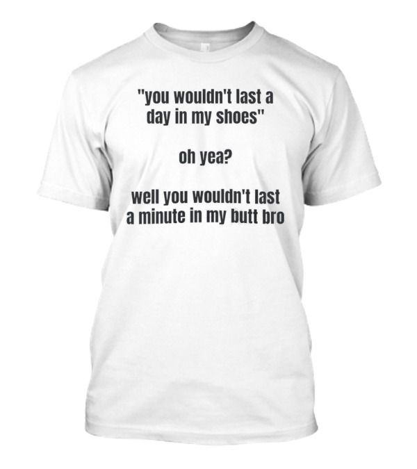 You Wouldn't Last A Day In My Shoes Oh Yea Well You Wouldn't Last A Minute In My Butt Bro T-Shirt