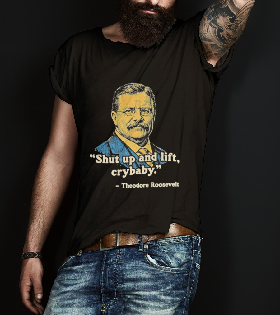 Shut Up And Lift Crybaby Theodore Roosevelt T-Shirt