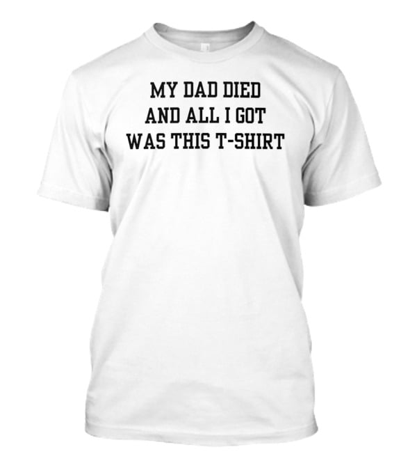 My Dad Died And All I Got Was This T T-Shirt
