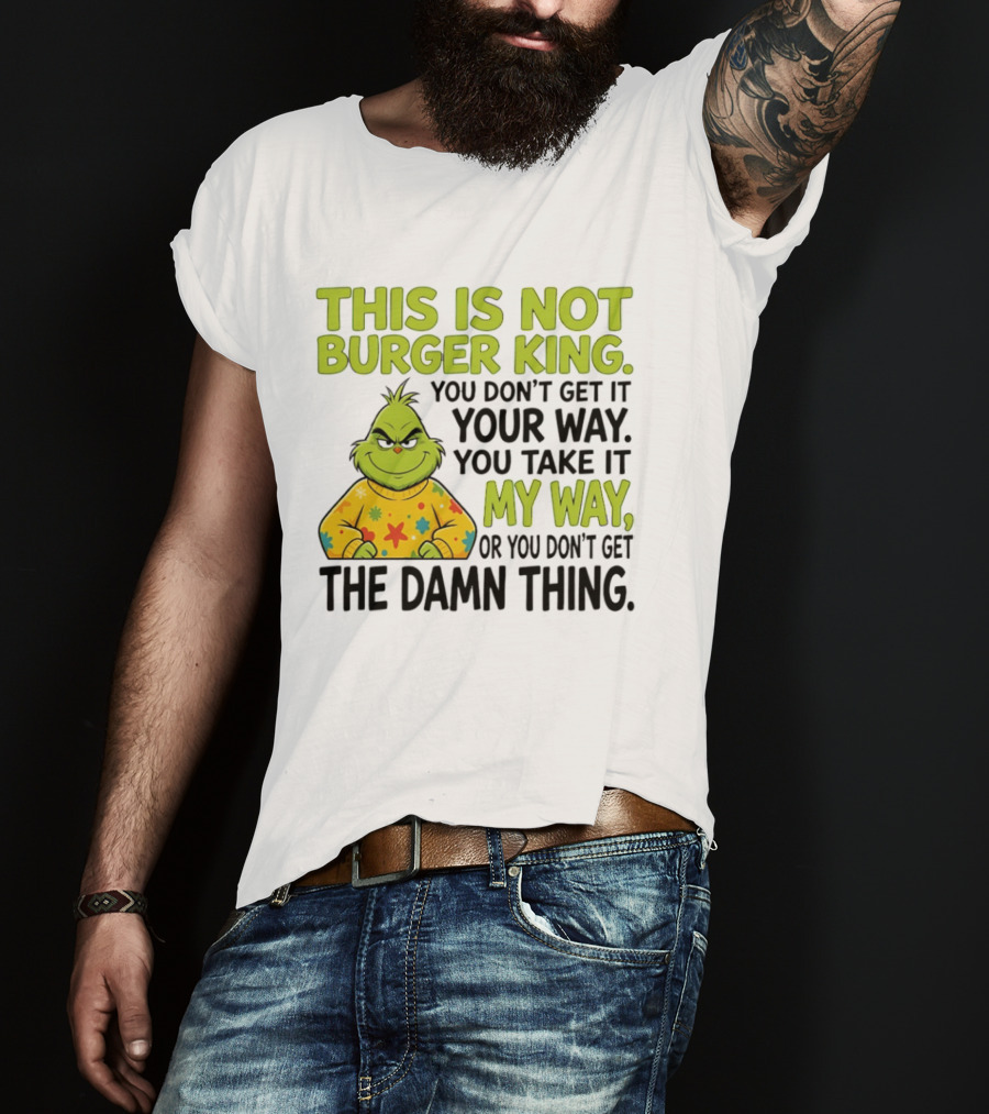 The Grinch This Is Not Burger King You Take It My Way Or You Don't Get The Damn Thing T-Shirt