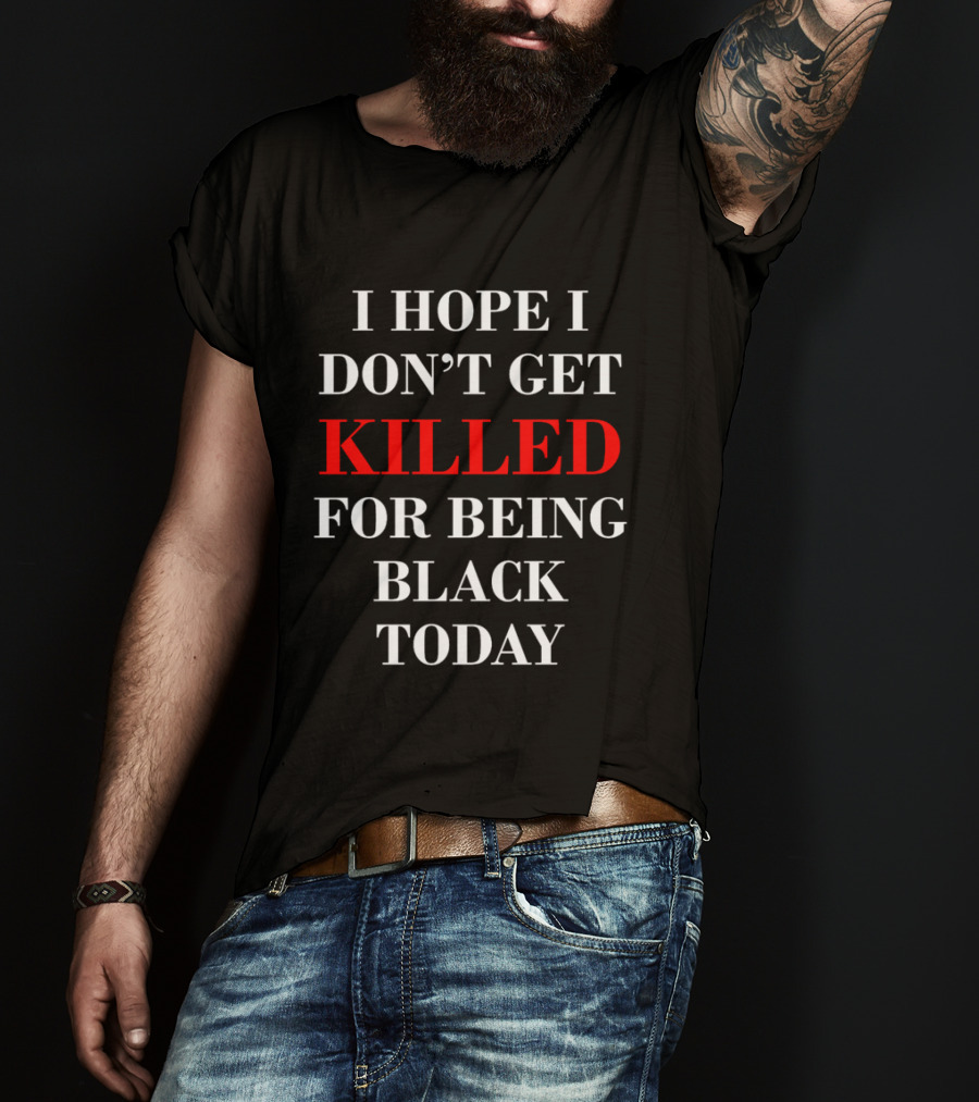 I Hope I Don't Get Killed For Being Black Today T-Shirt