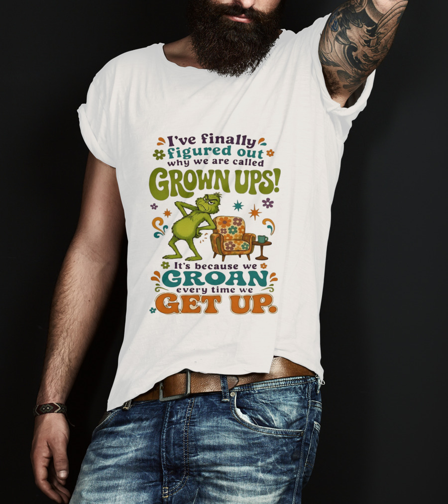 I've Finally Figured Out Why We Are Called Grown Ups Grinch Groan Every Time We Get Up T-Shirt