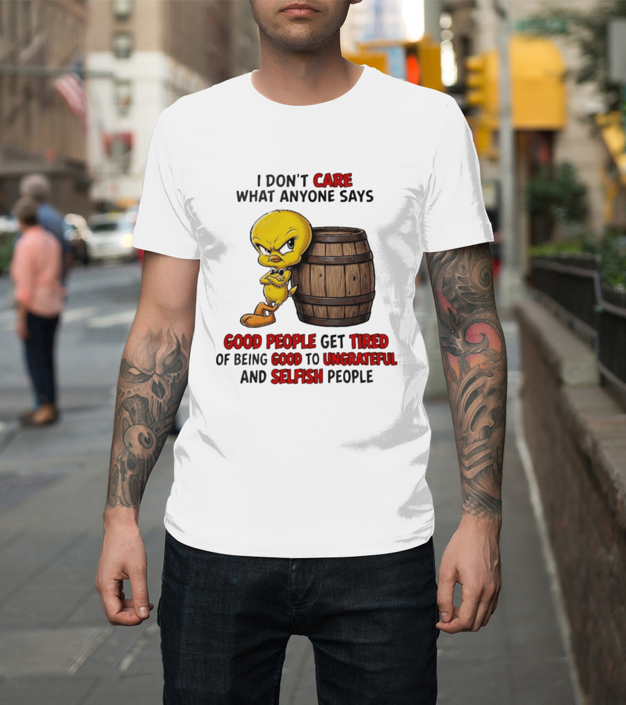 I Don't Care What Anyone Says Good People Get Tired Of Being Good To Ungrateful And Selfish People Tweety Bird T-Shirt