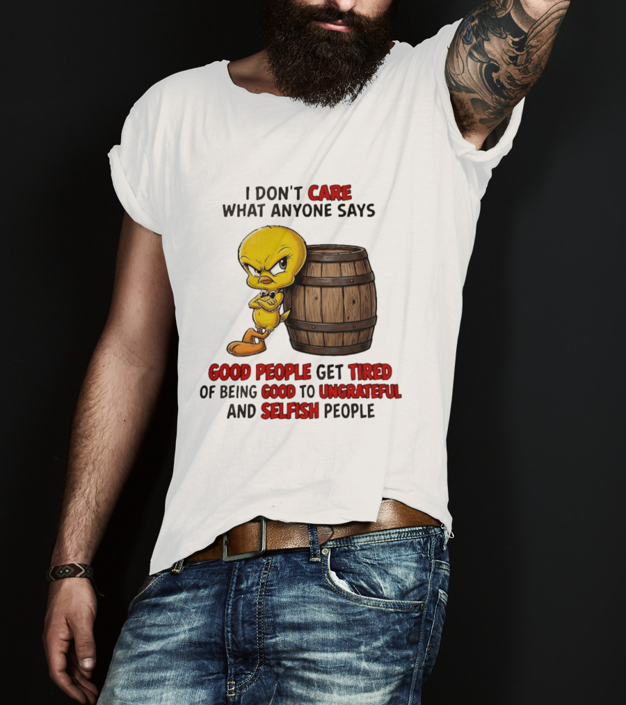 I Don't Care What Anyone Says Good People Get Tired Of Being Good To Ungrateful And Selfish People Tweety Bird T-Shirt
