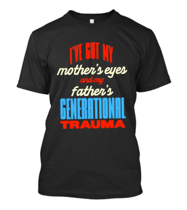 I've Got My Mother's Eyes And My Father's Generational Trauma T-Shirt